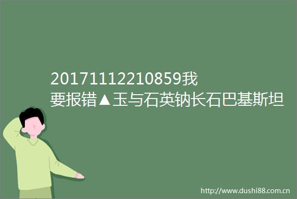 20171112210859我要报错▲玉与石英钠长石巴基斯坦▲板钛矿二氧化钛和石英巴基斯坦▲石英柱