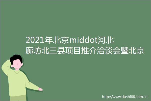 2021年北京middot河北廊坊北三县项目推介洽谈会暨北京城市副中心通州区与廊坊北三县一体化高质量发展论坛成功举办