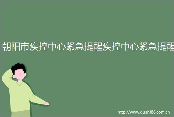 朝阳市疾控中心紧急提醒疾控中心紧急提醒