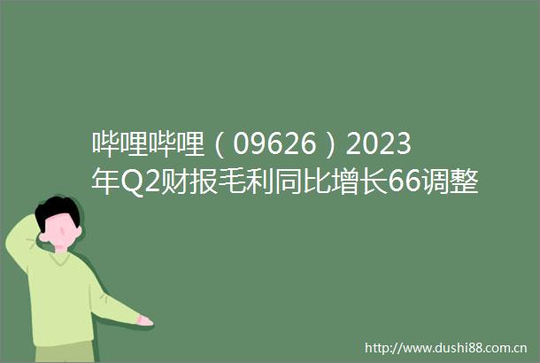 哔哩哔哩（09626）2023年Q2财报毛利同比增长66调整后净亏损同比大幅收窄51