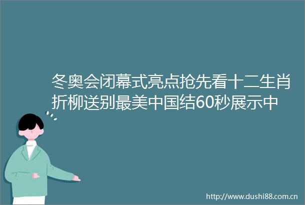 冬奥会闭幕式亮点抢先看十二生肖折柳送别最美结60秒展示人的浪漫网友看哭冬奥会高颜值运动员大盘点
