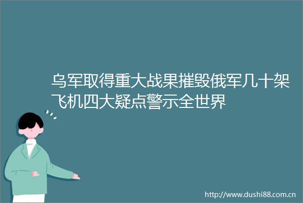 乌军取得重大战果摧毁俄军几十架飞机四大疑点警示全世界