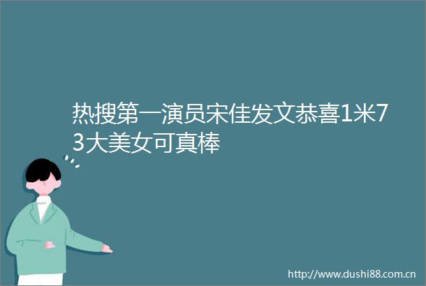 热搜第一演员宋佳发文恭喜1米73大美女可真棒