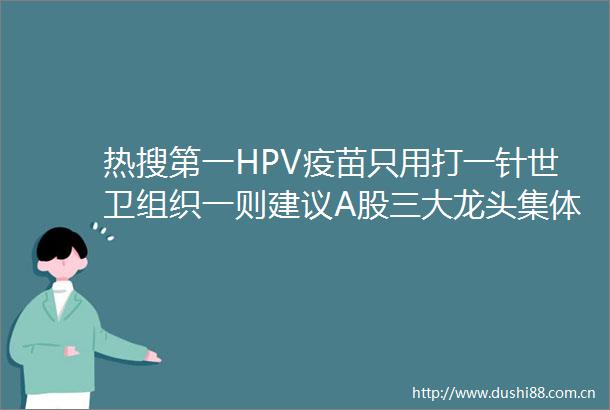 热搜第一HPV疫苗只用打一针世卫组织一则建议A股三大龙头集体跳水市值共蒸发近500亿