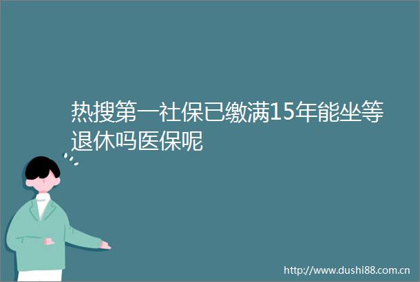 热搜第一社保已缴满15年能坐等退休吗医保呢