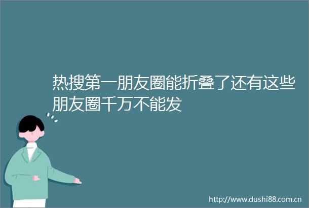 热搜第一朋友圈能折叠了还有这些朋友圈千万不能发