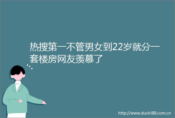 热搜第一不管男女到22岁就分一套楼房网友羡慕了