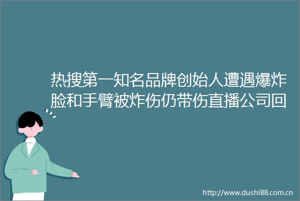 热搜第一知名品牌创始人遭遇脸和手臂被炸伤仍带伤直播公司回应