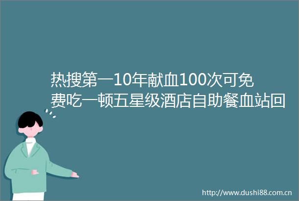 热搜第一10年献血100次可免费吃一顿五星级酒店自助餐血站回应