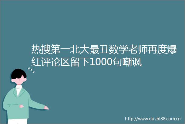 热搜第一北大最丑数学老师再度爆红评论区留下1000句嘲讽