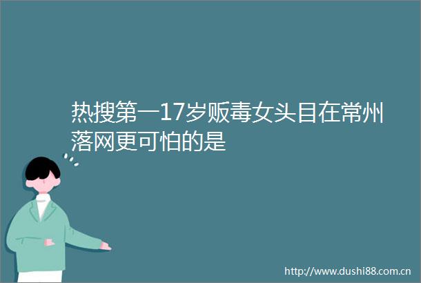 热搜第一17岁贩毒女头目在常州落网更可怕的是