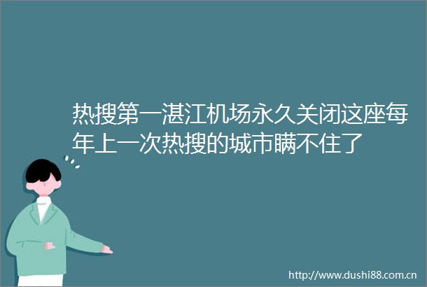 热搜第一湛江机场永久关闭这座每年上一次热搜的城市瞒不住了