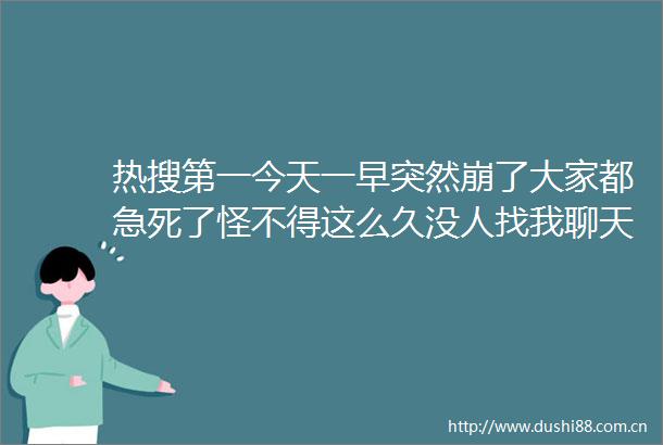热搜第一今天一早突然崩了大家都急死了怪不得这么久没人找我聊天