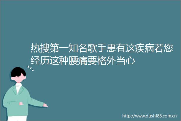 热搜第一知名歌手患有这疾病若您经历这种腰痛要格外当心