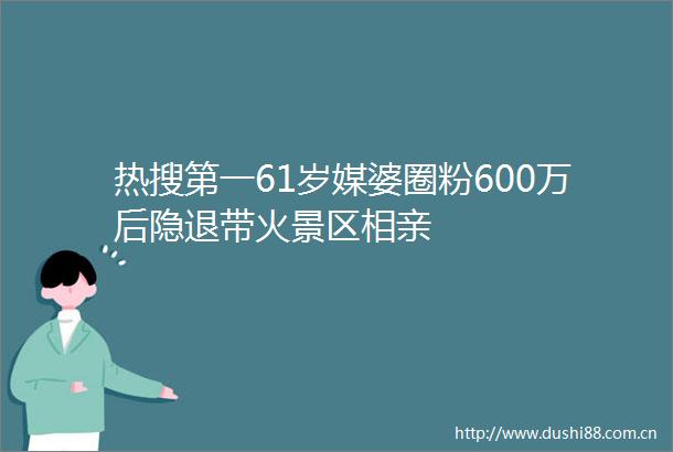 热搜第一61岁媒婆圈粉600万后隐退带火景区相亲