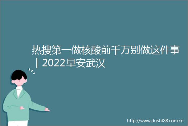 热搜第一做核酸前千万别做这件事︱2022早安武汉