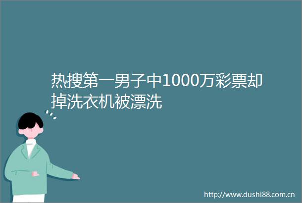 热搜第一男子中1000万彩票却掉洗衣机被漂洗