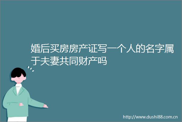 婚后买房房产证写一个人的名字属于夫妻共同财产吗