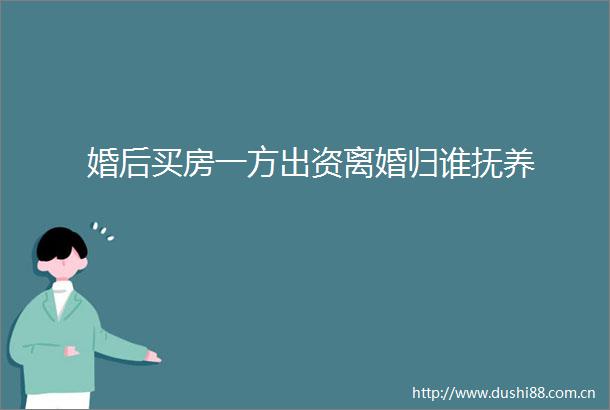 婚后买房一方出资离婚归谁抚养