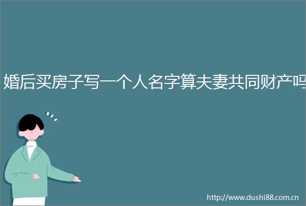 婚后买房子写一个人名字算夫妻共同财产吗