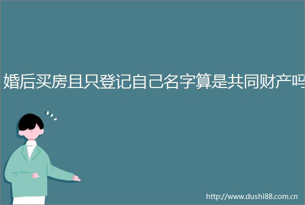 婚后买房且只登记自己名字算是共同财产吗