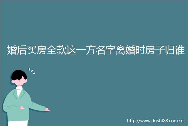 婚后买房全款这一方名字离婚时房子归谁