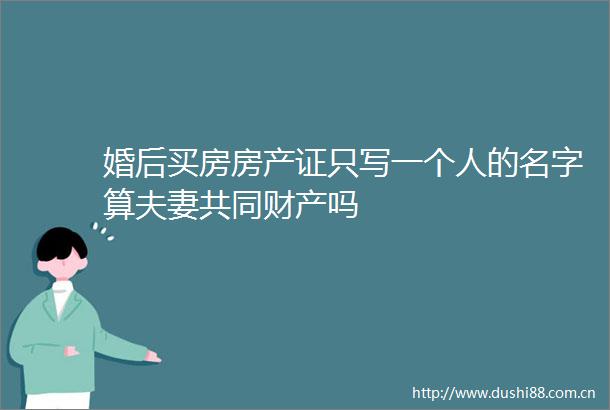婚后买房房产证只写一个人的名字算夫妻共同财产吗