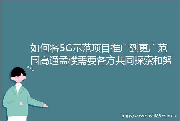 如何将5G示范项目推广到更广范围高通孟樸需要各方共同探索和努力