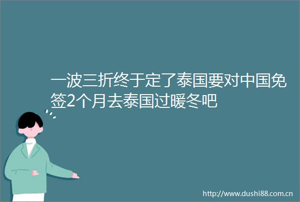 一波三折终于定了泰国要对免签2个月去泰国过暖冬吧