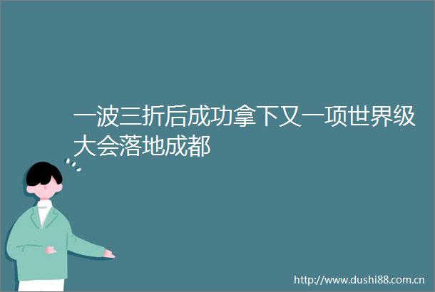 一波三折后成功拿下又一项世界级大会落地成都