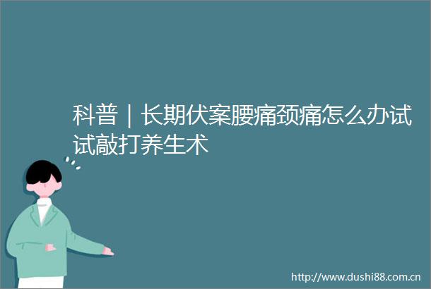 科普｜长期伏案腰痛颈痛怎么办试试敲打养生术