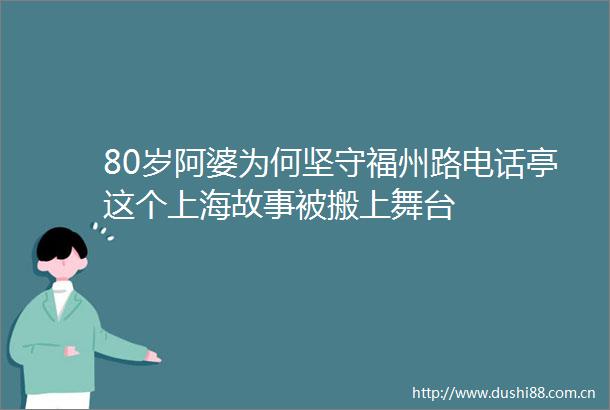 80岁阿婆为何坚守福州路电话亭这个上海故事被搬上舞台