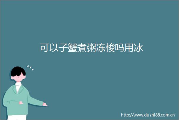 可以子蟹煮粥冻梭吗用冰