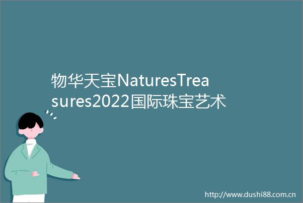物华天宝NaturesTreasures2022国际珠宝艺术展深圳站巡展首发