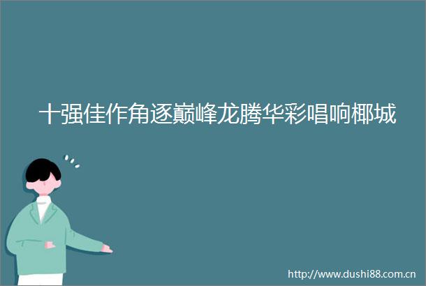 十强佳作角逐巅峰龙腾华彩唱响椰城