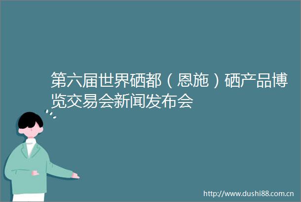 第六届世界硒都（恩施）硒产品博览交易会新闻发布会