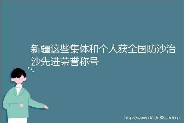 新疆这些集体和个人获全国防沙治沙先进荣誉称号