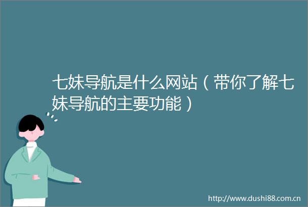 七妹导航是什么网站（带你了解七妹导航的主要功能）