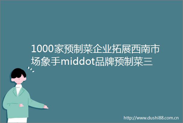 1000家预制菜企业拓展西南市场象手middot品牌预制菜三新展11月28日相约成都