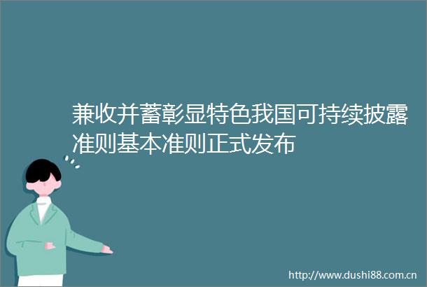 兼收并蓄彰显特色我国可持续披露准则基本准则正式发布