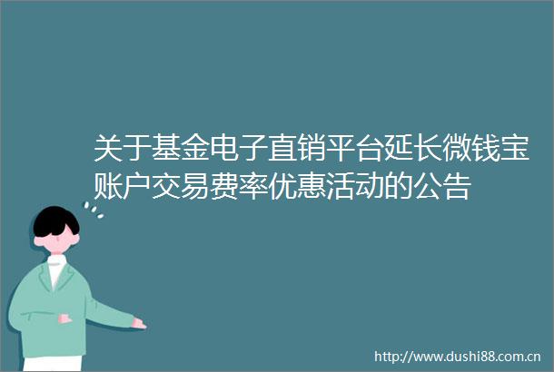 关于基金电子直销平台延长微钱宝账户交易费率优惠活动的公告