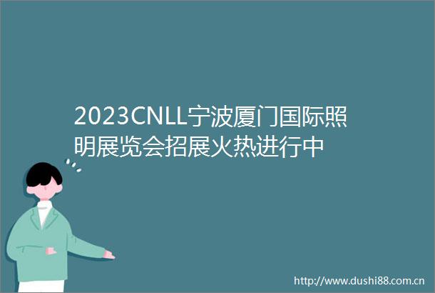 2023CNLL宁波厦门国际照明展览会招展火热进行中