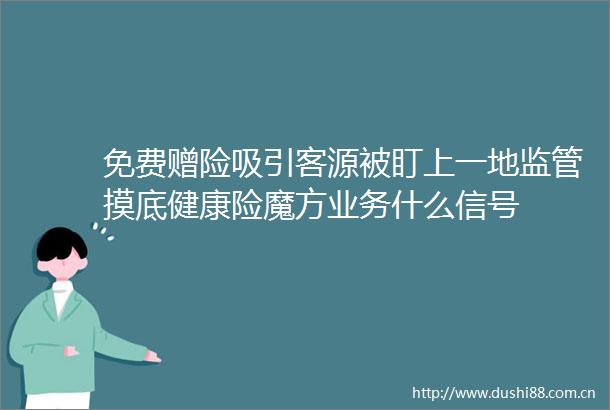 免费赠险吸引客源被盯上一地监管摸底健康险魔方业务什么信号