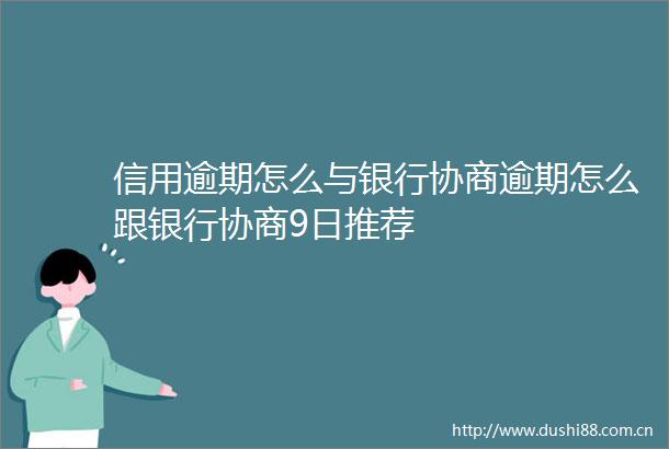 信用逾期怎么与银行协商逾期怎么跟银行协商9日推荐