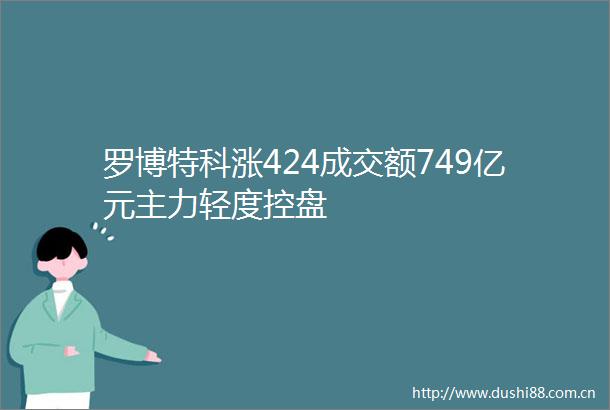 罗博特科涨424成交额749亿元主力轻度控盘