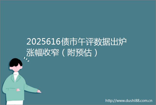 2025616债市午评数据出炉涨幅收窄（附预估）
