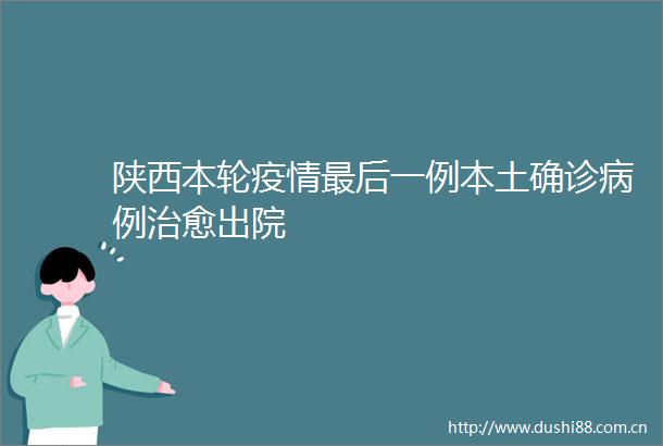 陕西本轮疫情最后一例本土确诊病例治愈出院