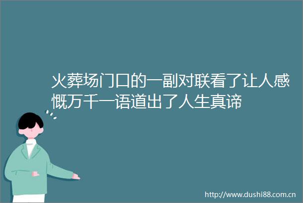 火葬场门口的一副对联看了让人感慨万千一语道出了人生真谛