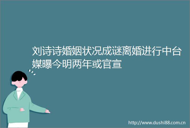 刘诗诗婚姻状况成谜离婚进行中台媒曝今明两年或官宣