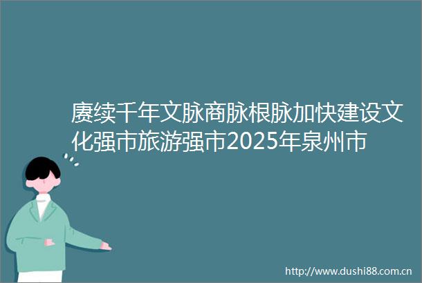 赓续千年文脉商脉根脉加快建设文化强市旅游强市2025年泉州市文旅经济发展大会召开